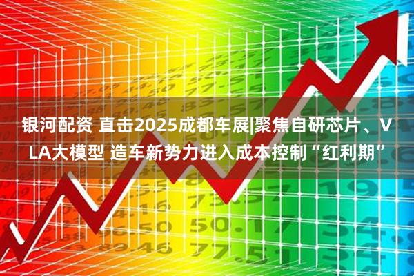 银河配资 直击2025成都车展|聚焦自研芯片、VLA大模型 造车新势力进入成本控制“红利期”