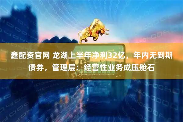 鑫配资官网 龙湖上半年净利32亿，年内无到期债券，管理层：经营性业务成压舱石