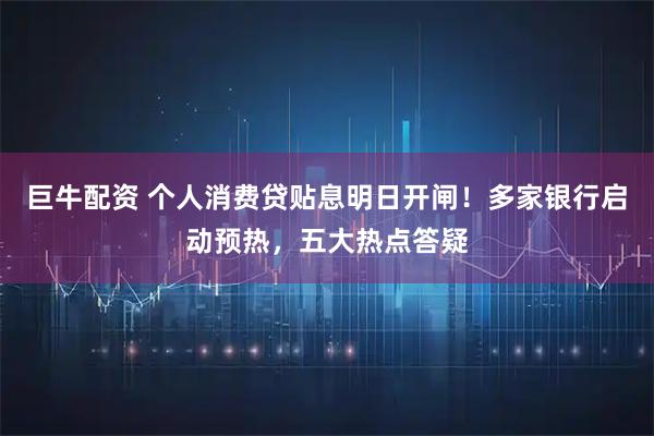 巨牛配资 个人消费贷贴息明日开闸！多家银行启动预热，五大热点答疑