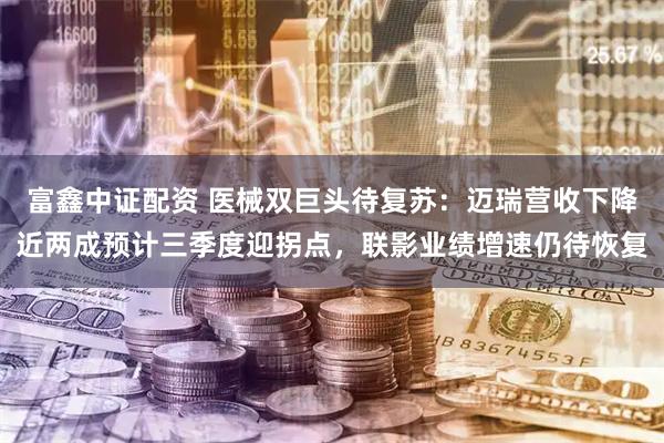 富鑫中证配资 医械双巨头待复苏：迈瑞营收下降近两成预计三季度迎拐点，联影业绩增速仍待恢复