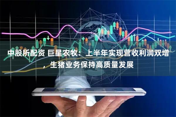 中股所配资 巨星农牧：上半年实现营收利润双增，生猪业务保持高质量发展
