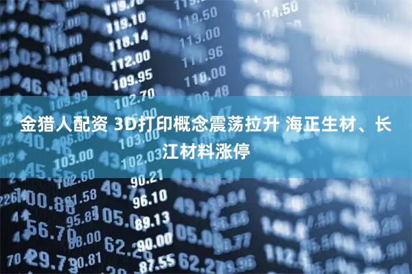 金猎人配资 3D打印概念震荡拉升 海正生材、长江材料涨停