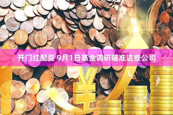 开门红配资 9月1日基金调研瞄准这些公司