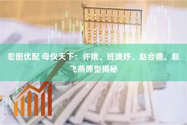 宏图优配 母仪天下：许娥、班婕妤、赵合德、赵飞燕原型揭秘
