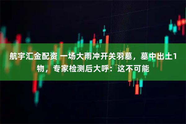 航宇汇金配资 一场大雨冲开关羽墓，墓中出土1物，专家检测后大呼：这不可能