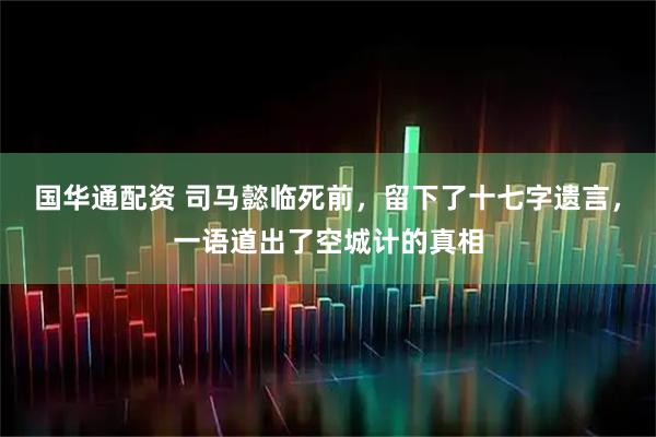 国华通配资 司马懿临死前，留下了十七字遗言，一语道出了空城计的真相
