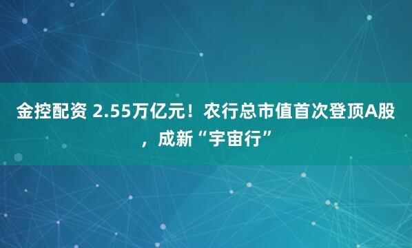 金控配资 2.55万亿元！农行总市值首次登顶A股，成新“宇宙行”