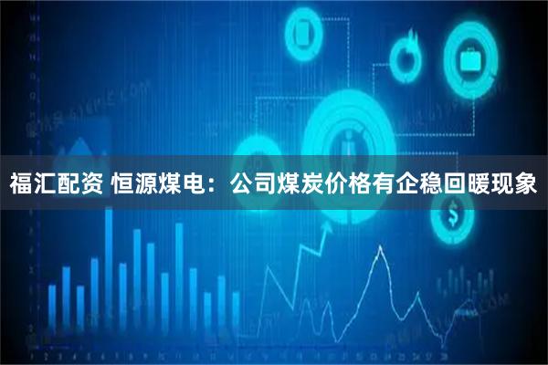 福汇配资 恒源煤电：公司煤炭价格有企稳回暖现象