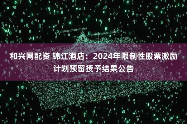 和兴网配资 锦江酒店：2024年限制性股票激励计划预留授予结果公告