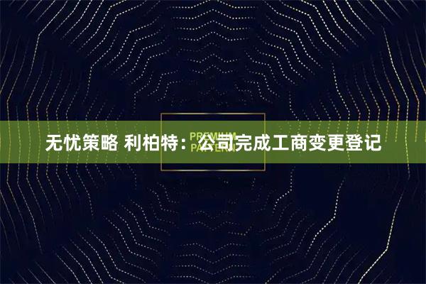 无忧策略 利柏特：公司完成工商变更登记