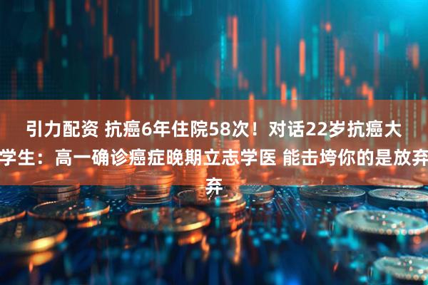 引力配资 抗癌6年住院58次！对话22岁抗癌大学生：高一确诊癌症晚期立志学医 能击垮你的是放弃