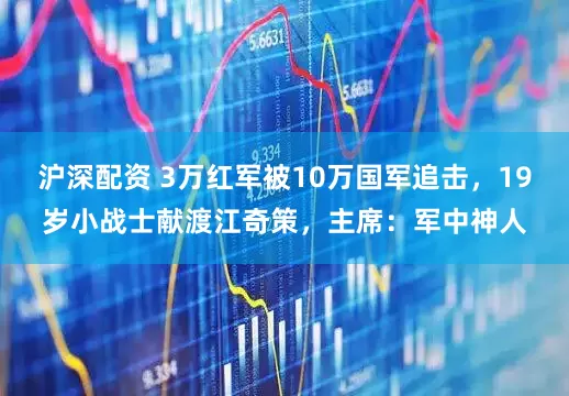 沪深配资 3万红军被10万国军追击，19岁小战士献渡江奇策，主席：军中神人