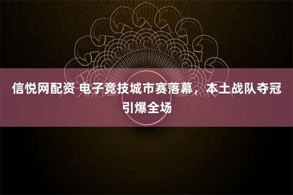 信悦网配资 电子竞技城市赛落幕，本土战队夺冠引爆全场