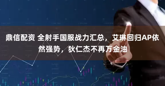 鼎信配资 全射手国服战力汇总，艾琳回归AP依然强势，狄仁杰不再万金油