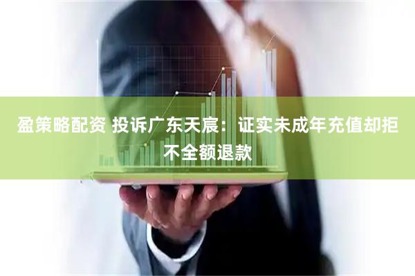 盈策略配资 投诉广东天宸：证实未成年充值却拒不全额退款