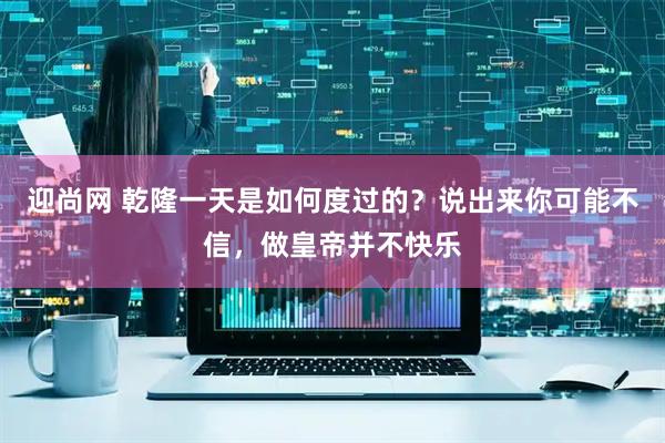 迎尚网 乾隆一天是如何度过的？说出来你可能不信，做皇帝并不快乐