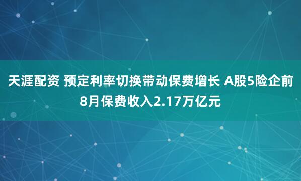 天涯配资 预定利率切换带动保费增长 A股5险企前8月保费收入2.17万亿元