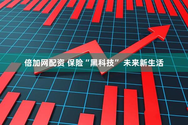倍加网配资 保险“黑科技” 未来新生活