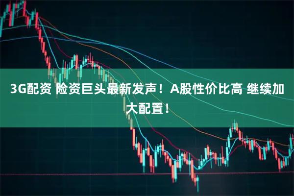 3G配资 险资巨头最新发声！A股性价比高 继续加大配置！