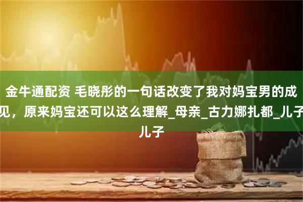 金牛通配资 毛晓彤的一句话改变了我对妈宝男的成见，原来妈宝还可以这么理解_母亲_古力娜扎都_儿子