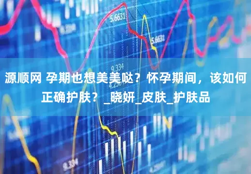 源顺网 孕期也想美美哒？怀孕期间，该如何正确护肤？_晓妍_皮肤_护肤品