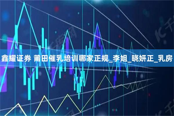 鑫耀证券 莆田催乳培训哪家正规_李姐_晓妍正_乳房