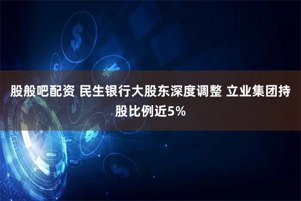 股般吧配资 民生银行大股东深度调整 立业集团持股比例近5%