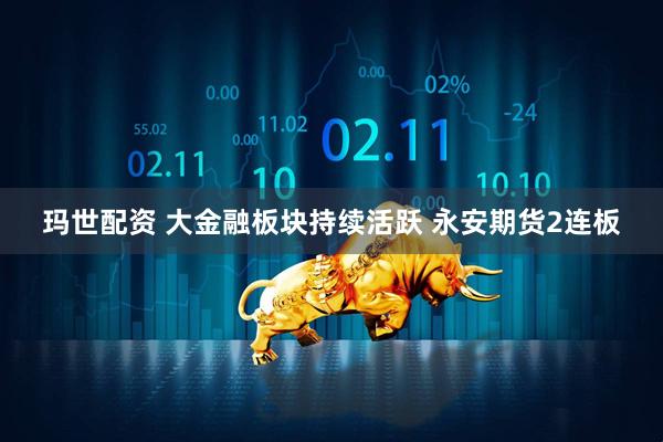玛世配资 大金融板块持续活跃 永安期货2连板