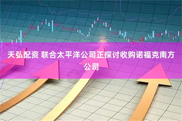 天弘配资 联合太平洋公司正探讨收购诺福克南方公司
