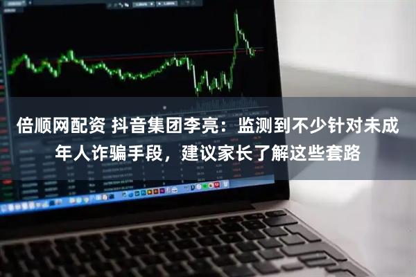 倍顺网配资 抖音集团李亮：监测到不少针对未成年人诈骗手段，建议家长了解这些套路