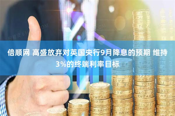 倍顺网 高盛放弃对英国央行9月降息的预期 维持3%的终端利率目标