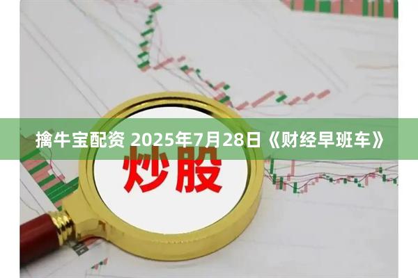 擒牛宝配资 2025年7月28日《财经早班车》