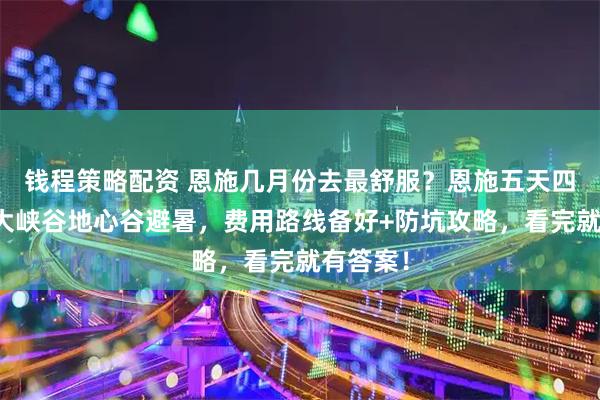 钱程策略配资 恩施几月份去最舒服？恩施五天四晚恩施大峡谷地心谷避暑，费用路线备好+防坑攻略，看完就有答案！