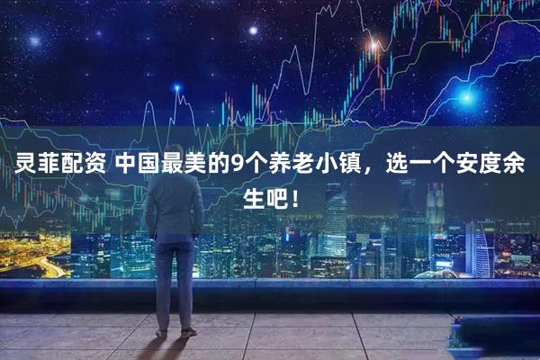 灵菲配资 中国最美的9个养老小镇，选一个安度余生吧！
