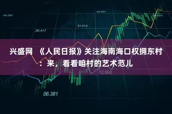 兴盛网  《人民日报》关注海南海口权拥东村：来，看看咱村的艺术范儿