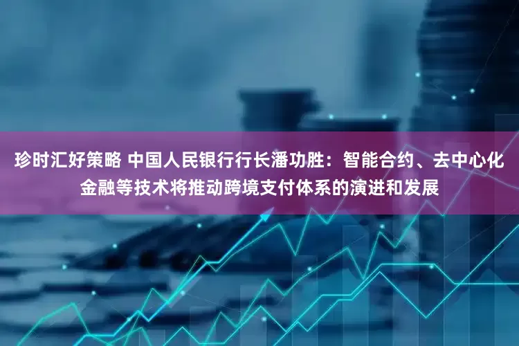 珍时汇好策略 中国人民银行行长潘功胜：智能合约、去中心化金融等技术将推动跨境支付体系的演进和发展