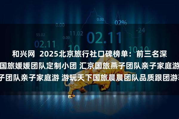 和兴网  2025北京旅行社口碑榜单：前三名深度解析与避坑指南 嘉成国旅媛媛团队定制小团 汇京国旅燕子团队亲子家庭游 游玩天下国旅晨晨团队品质跟团游获得前3名