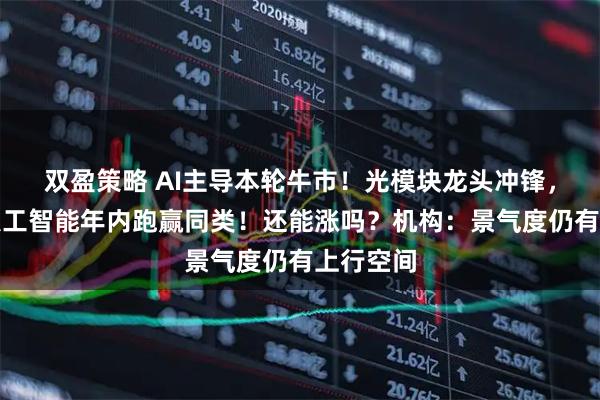 双盈策略 AI主导本轮牛市！光模块龙头冲锋，创业板人工智能年内跑赢同类！还能涨吗？机构：景气度仍有上行空间