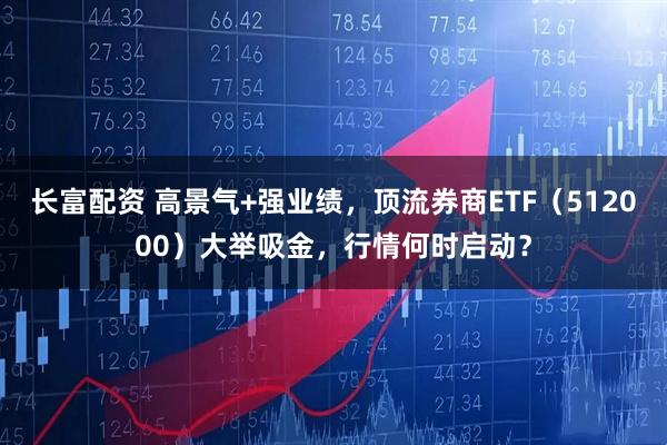 长富配资 高景气+强业绩，顶流券商ETF（512000）大举吸金，行情何时启动？