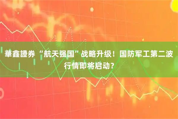 華鑫證券 “航天强国”战略升级！国防军工第二波行情即将启动？