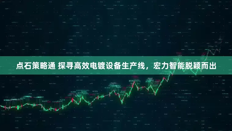 点石策略通 探寻高效电镀设备生产线，宏力智能脱颖而出