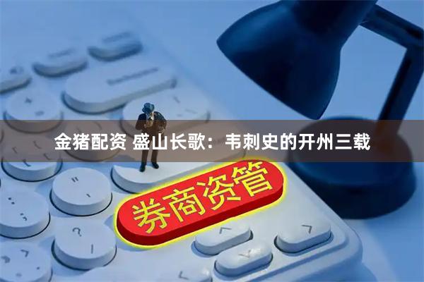 金猪配资 盛山长歌:韦刺史的开州三载