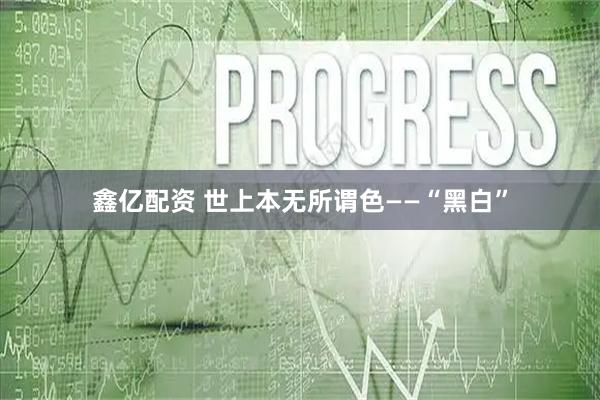 鑫亿配资 世上本无所谓色——“黑白”