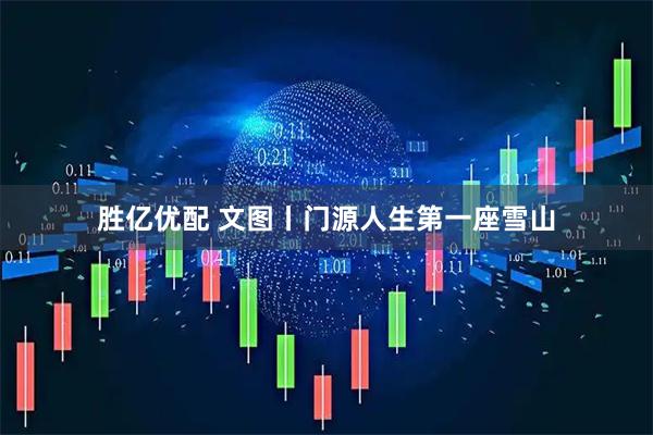 胜亿优配 文图丨门源人生第一座雪山