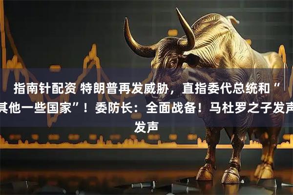 指南针配资 特朗普再发威胁，直指委代总统和“其他一些国家”！委防长：全面战备！马杜罗之子发声