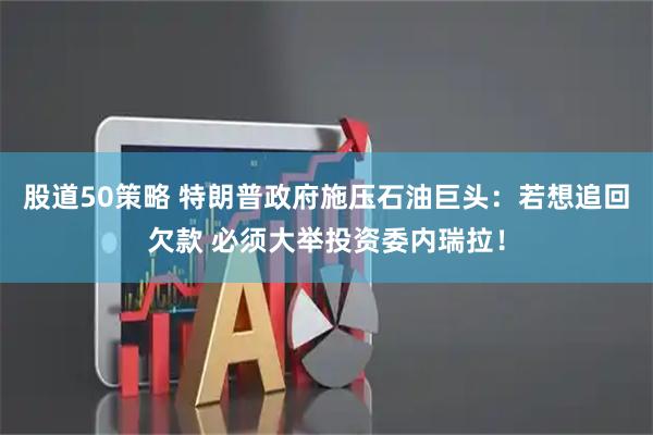 股道50策略 特朗普政府施压石油巨头：若想追回欠款 必须大举投资委内瑞拉！