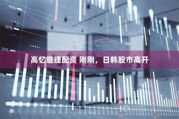 高忆管理配资 刚刚，日韩股市高开