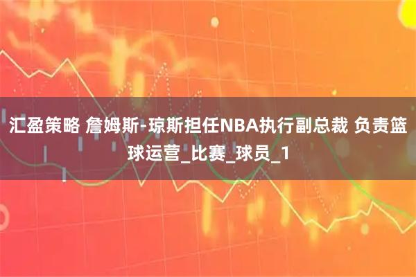 汇盈策略 詹姆斯-琼斯担任NBA执行副总裁 负责篮球运营_比赛_球员_1