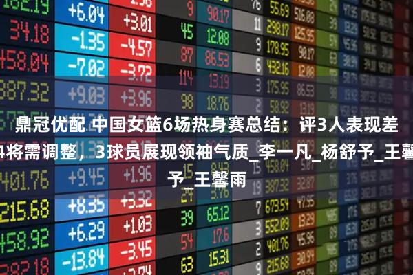 鼎冠优配 中国女篮6场热身赛总结：评3人表现差，4将需调整，3球员展现领袖气质_李一凡_杨舒予_王馨雨