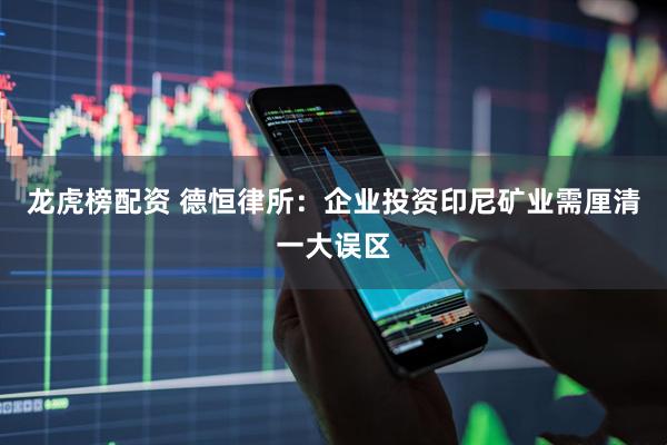 龙虎榜配资 德恒律所：企业投资印尼矿业需厘清一大误区
